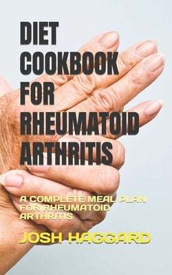 Diet Cookbook for Rheumatoid Arthritis: A Complete Meal Plan for Rheumatoid Arthritis by Haggard, Josh