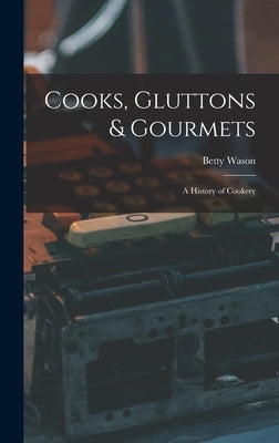 Cooks, Gluttons & Gourmets; a History of Cookery by Wason, Betty 1912-