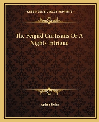 The Feign'd Curtizans Or A Nights Intrigue by Behn, Aphra