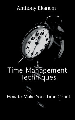 Time Management Techniques: How to Make Your Time Count by Ekanem, Anthony
