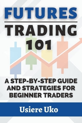 Futures Trading 101: A Step-by-Step Guide and Strategies for Beginner Traders by Uko, Usiere
