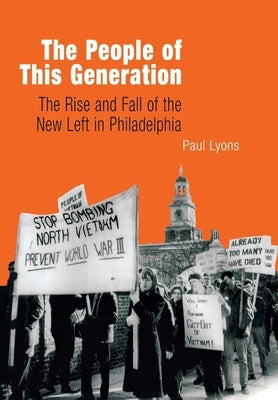 The People of This Generation: The Rise and Fall of the New Left in Philadelphia by Lyons, Paul
