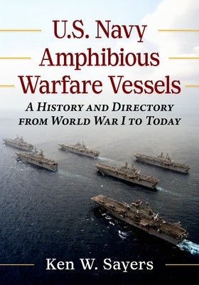 U.S. Navy Amphibious Warfare Vessels: A History and Directory from World War I to Today by Sayers, Ken W.