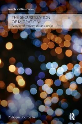 The Securitization of Migration: A Study of Movement and Order by Bourbeau, Philippe