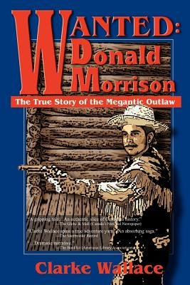 Wanted: Donald Morrison: The True Story of the Megantic Outlaw by Wallace, Clarke