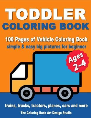 Toddler Coloring Books Ages 2-4: Coloring Books for Toddlers: Simple & Easy Big Pictures Trucks, Trains, Tractors, Planes and Cars Coloring Books for by The Coloring Book Art Design Studio