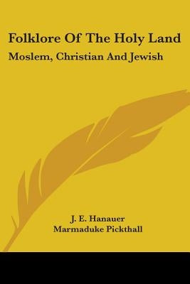 Folklore Of The Holy Land: Moslem, Christian And Jewish by Hanauer, J. E.
