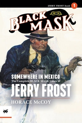 Somewhere in Mexico: The Complete Black Mask Cases of Jerry Frost, Volume 1 by McCoy, Horace
