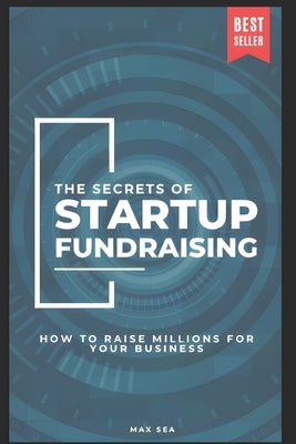 The Secrets of Startup Fundraising - How to Raise Millions for Your Business by Sea, Max
