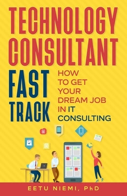 Technology Consultant Fast Track: How to Get Your Dream Job in IT Consulting by Niemi, Eetu