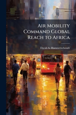 Air Mobility Command Global Reach to Africa: Sustained Rapid Global Mobility to United States Africa Command by Hammerschmidt, David A.