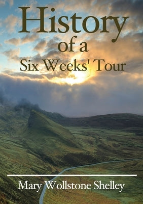 History of a Six Weeks' Tour by Shelley, Mary Wollstonecraft
