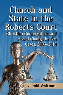 Church and State in the Roberts Court: Christian Conservatism and Social Change in Ten Cases, 2005-2018 by Waltman, Jerold