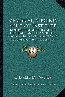 Memorial, Virginia Military Institute: Biographical Sketches Of The Graduates And Eleves Of The Virginia Military Institute Who Fell During The War Be by Walker, Charles D.