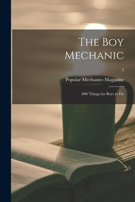 The Boy Mechanic: 800 Things for Boys to Do; 3 by Popular Mechanics Magazine (Firm)
