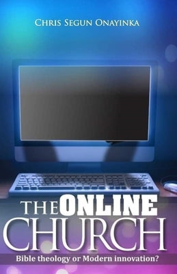 The Online Church: Bible Theology or Modern Innovation? by Onayinka, Chris Segun