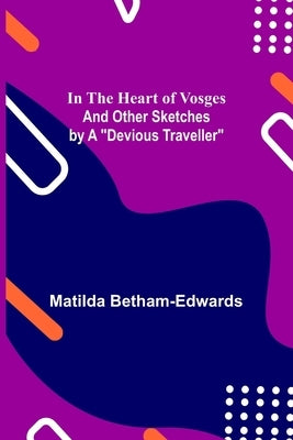 In the Heart of Vosges; And Other Sketches by a Devious Traveller by Betham-Edwards, Matilda
