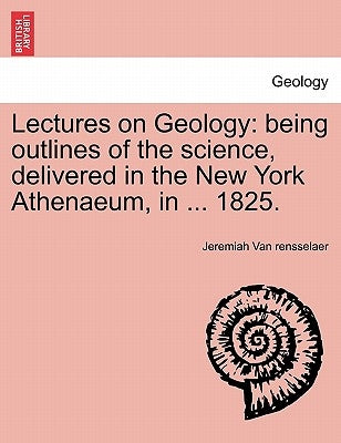 Lectures on Geology: Being Outlines of the Science, Delivered in the New York Athenaeum, in ... 1825. by Van Rensselaer, Jeremiah