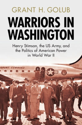 Warriors in Washington: Henry Stimson, the Us Army, and the Politics of American Power in World War II by Golub, Grant H.