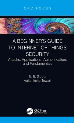 A Beginner's Guide to Internet of Things Security: Attacks, Applications, Authentication, and Fundamentals by Gupta, Brij B.