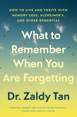 What to Remember When You Are Forgetting: How to Live and Thrive with Memory Loss, Alzheimer's, and Other Dementias by Tan, Zaldy