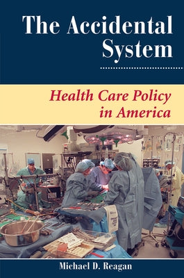 The Accidental System: Health Care Policy In America by Reagan, Michael D.