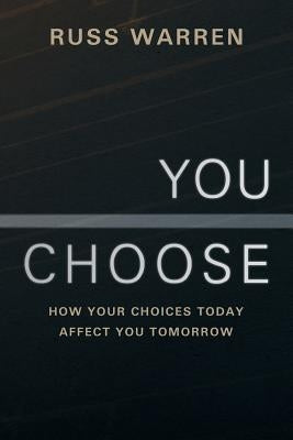 You Choose: How Your Choices Today Affect You Tomorrow by Warren, Russ