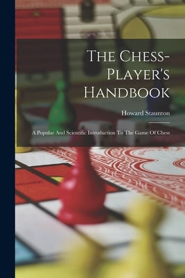 The Chess-player's Handbook: A Popular And Scientific Introduction To The Game Of Chess by Staunton, Howard