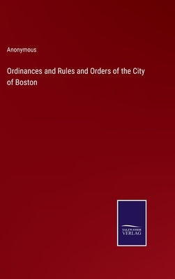 Ordinances and Rules and Orders of the City of Boston by Anonymous