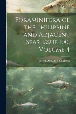 Foraminifera of the Philippine and Adjacent Seas, Issue 100, volume 4 by Cushman, Joseph Augustine