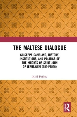 The Maltese Dialogue: Giuseppe Cambiano, History, Institutions, and Politics of the Maltese Knights 1554-1556 by Petkov, Kiril