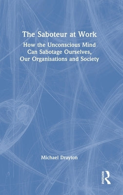 The Saboteur at Work: How the Unconscious Mind Can Sabotage Ourselves, Our Organisations and Society by Drayton, Michael