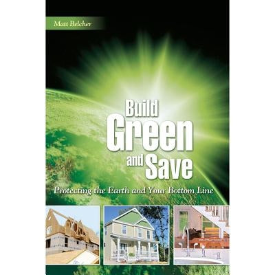 Build Green and Save: Protecting the Earth and Your Bottom Line by Belcher, Matt