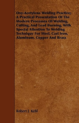 Oxy-Acetylene Welding Practice; A Practical Presentation Of The Modern Processes Of Welding, Cutting, And Lead Burning, With Special Attention To Weld by Kehl, Robert J.