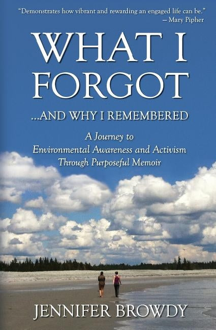 What I Forgot...And Why I Remembered: A Journey to Environmental Awareness and Activism Through Purposeful Memoir by Browdy, Jennifer