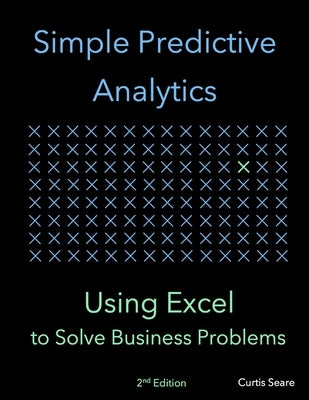 Simple Predictive Analytics: Using Excel to Solve Business Problems by Seare, Curtis