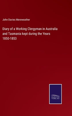 Diary of a Working Clergyman in Australia and Tasmania kept during the Years 1850-1853 by Mereweather, John Davies
