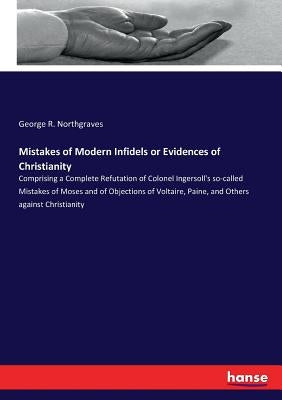 Mistakes of Modern Infidels or Evidences of Christianity: Comprising a Complete Refutation of Colonel Ingersoll's so-called Mistakes of Moses and of O by Northgraves, George R.