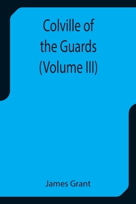 Colville of the Guards (Volume III) by Grant, James