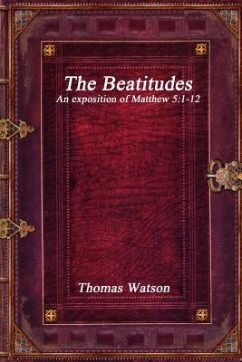 The Beatitudes: An exposition of Matthew 5:1-12 by Watson, Thomas
