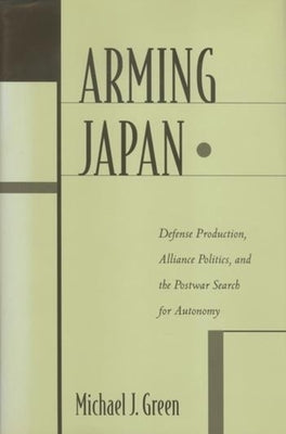 Arming Japan: Defense Production, Alliance Politics, and the Postwar Search for Autonomy by Green, Michael