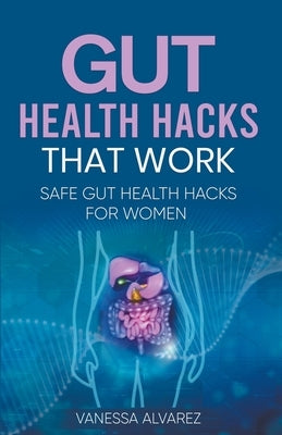 Gut Health Hacks That Work: Safe Gut health hacks for women by Alvarez, Vanessa