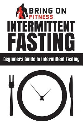 Intermittent Fasting: Beginners Guide to Intermittent Fasting by Bring on Fitness