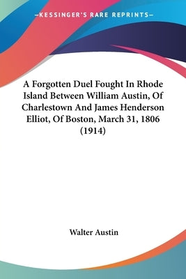 A Forgotten Duel Fought In Rhode Island Between William Austin, Of Charlestown And James Henderson Elliot, Of Boston, March 31, 1806 (1914) by Austin, Walter