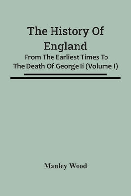 The History Of England: From The Earliest Times To The Death Of George Ii (Volume I) by Wood, Manley