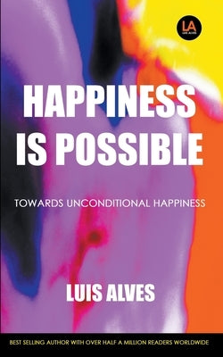 Happiness Is Possible: Towards Unconditional Happiness by Alves, Luis