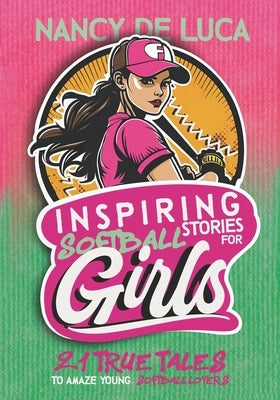 Inspiring Softball Stories for Girls: 21 Remarkable True Tales to Amaze Young Softball Lovers by De Luca, Nancy