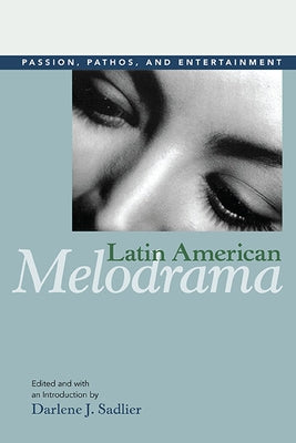 Latin American Melodrama: Passion, Pathos, and Entertainment by Sadlier, Darlene J.
