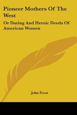 Pioneer Mothers Of The West: Or Daring And Heroic Deeds Of American Women by Frost, John