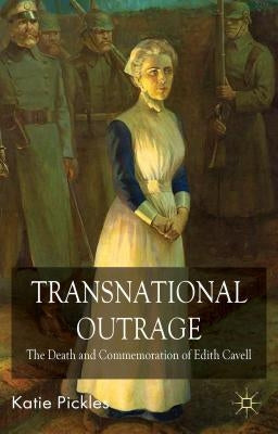 Transnational Outrage: The Death and Commemoration of Edith Cavell by Pickles, K.